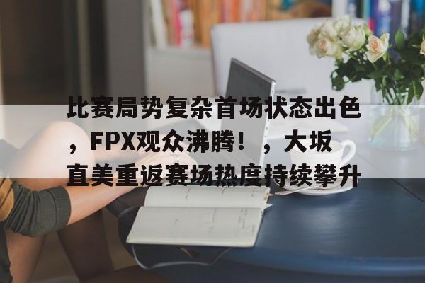 包含比赛局势复杂首场状态出色，FPX观众沸腾！，大坂直美重返赛场热度持续攀升的词条-金年会app