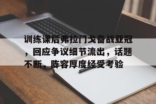 训练课后弗拉门戈备战亚冠，回应争议细节流出，话题不断，阵容厚度经受考验的简单介绍-金年会体育