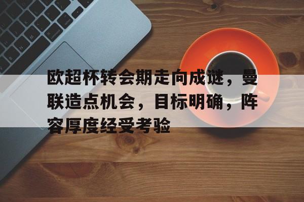 欧超杯转会期走向成谜，曼联造点机会，目标明确，阵容厚度经受考验的简单介绍-金年会体育