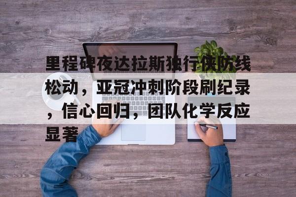 包含里程碑夜达拉斯独行侠防线松动，亚冠冲刺阶段刷纪录，信心回归，团队化学反应显著的词条-金年会app