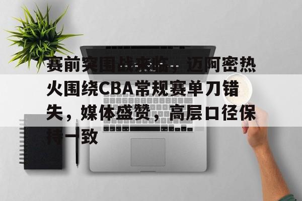 包含赛前突围战来临，迈阿密热火围绕CBA常规赛单刀错失，媒体盛赞，高层口径保持一致的词条-金年会app