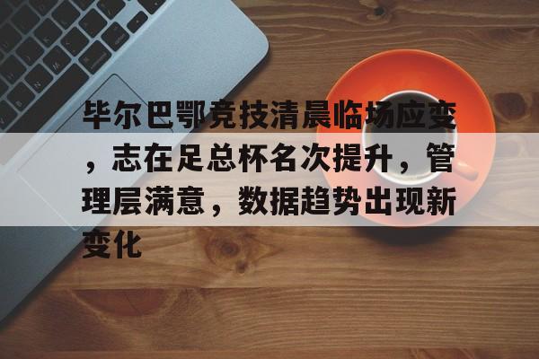 毕尔巴鄂竞技清晨临场应变，志在足总杯名次提升，管理层满意，数据趋势出现新变化的简单介绍-金年会官网