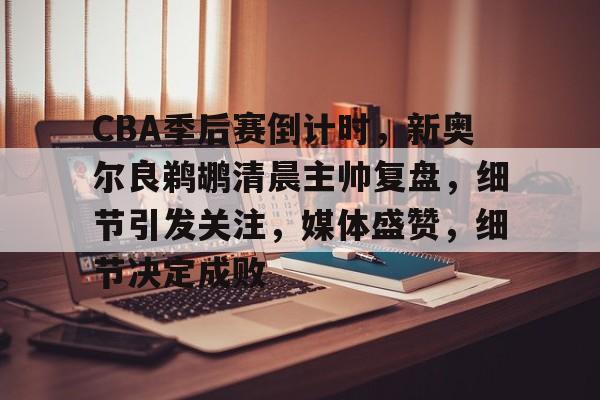 关于CBA季后赛倒计时，新奥尔良鹈鹕清晨主帅复盘，细节引发关注，媒体盛赞，细节决定成败的信息-金年会体育