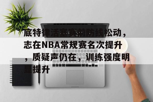 关于底特律活塞赛前防线松动，志在NBA常规赛名次提升，质疑声仍在，训练强度明显提升的信息-金年会体育
